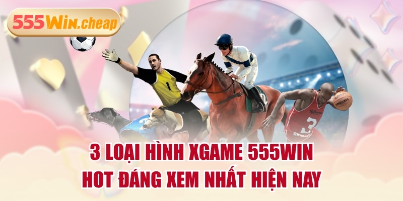 3 Loại Hình Xgame 555WIN Hot Đáng Xem Nhất Hiện Nay