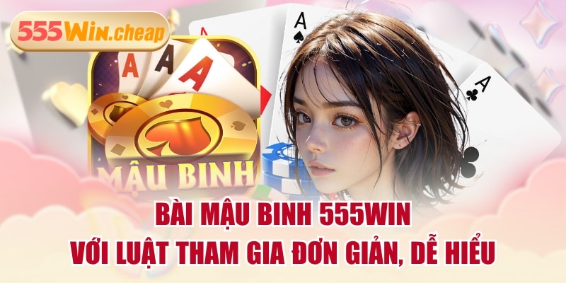 Bài Mậu Binh 555WIN Với Luật Tham Gia Đơn Giản, Dễ Hiểu